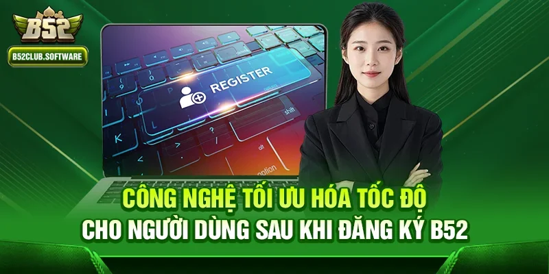 Công nghệ tối ưu hóa tốc độ cho người dùng sau khi đăng ký b52