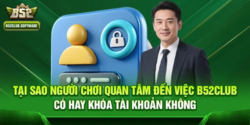 Tại sao người chơi quan tâm đến việc b52club có hay khóa tài khoản không